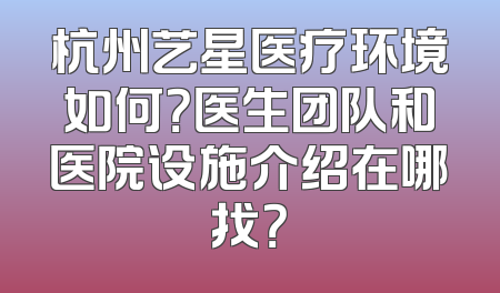 杭州艺星医疗环境如何？医生团队和医院设施介绍在哪找？