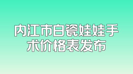 内江市白瓷娃娃手术价格表发布