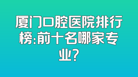 厦门口腔医院排行榜：前十名哪家专业？