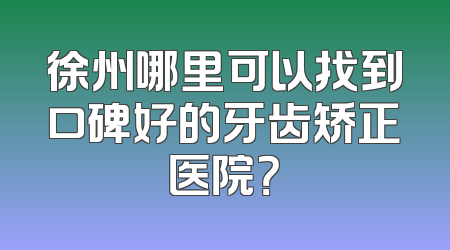 徐州哪里可以找到口碑好的牙齿矫正医院？