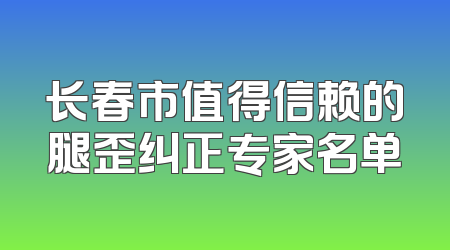 长春市值得信赖的腿歪纠正专家名单