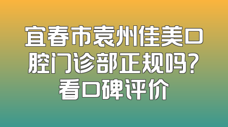 宜春市袁州佳美口腔门诊部正规吗？看口碑评价