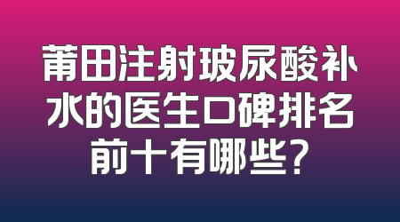 莆田注射玻尿酸补水的医生口碑排名前十有哪些？