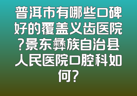 普洱市有哪些口碑好的覆盖义齿医院？景东彝族自治县人民医院口腔科如何？