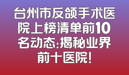 台州市反颌手术医院上榜清单前10名动态：揭秘业界前十医院！