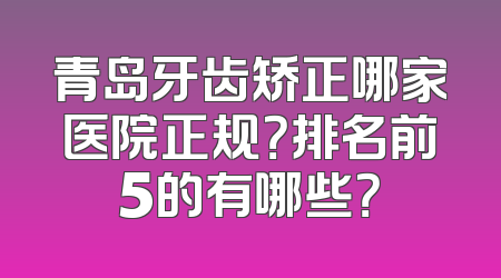 青岛牙齿矫正哪家医院正规？排名前5的有哪些？