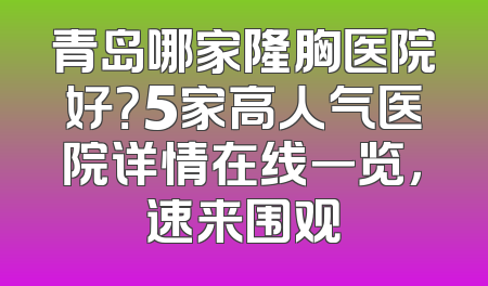 青岛哪家隆胸医院好？5家高人气医院详情在线一览，速来围观