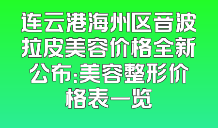连云港海州区音波拉皮美容价格全新公布：美容整形价格表一览