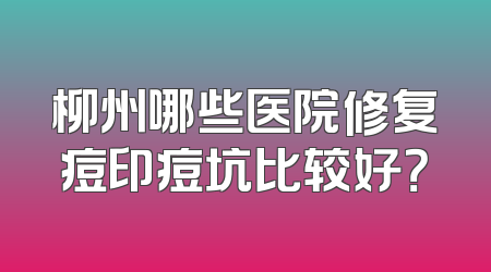 柳州哪些医院修复痘印痘坑比较好？