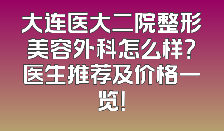 大连医大二院整形美容外科怎么样？医生推荐及价格一览！