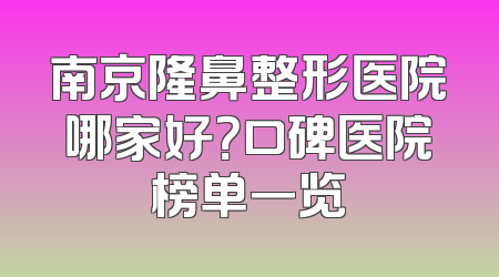 南京隆鼻整形医院哪家好？口碑医院榜单一览
