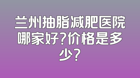 兰州抽脂减肥医院哪家好？价格是多少？