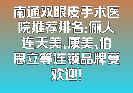 南通双眼皮手术医院推荐排名：俪人连天美、康美、伯思立等连锁品牌受欢迎！