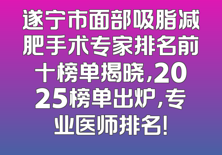 遂宁市面部吸脂减肥手术专家排名前十榜单揭晓，2025榜单出炉，专业医师排名！