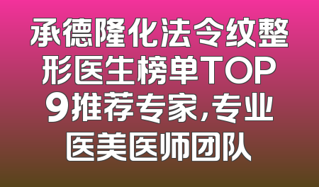承德隆化法令纹整形医生榜单TOP9推荐专家，专业医美医师团队