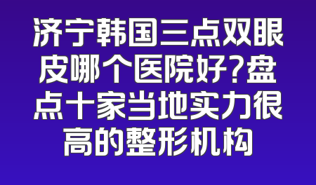 济宁韩国三点双眼皮哪个医院好？盘点十家当地实力很高的整形机构
