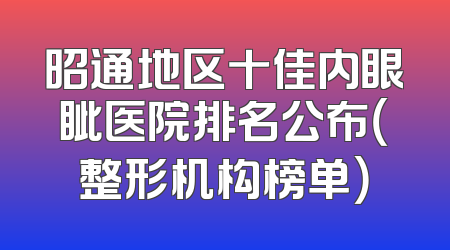 昭通地区十佳内眼眦医院排名公布（整形机构榜单）