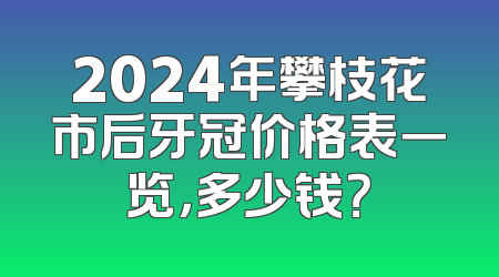 2024年攀枝花市后牙冠价格表一览，多少钱？