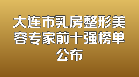 大连市乳房整形美容专家前十强榜单公布