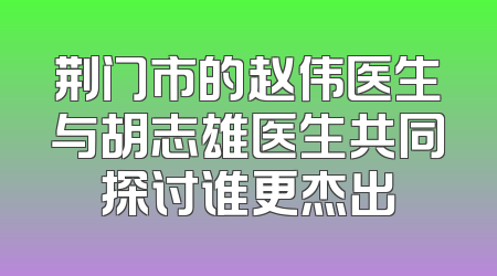荆门市的赵伟医生与胡志雄医生共同探讨谁更杰出
