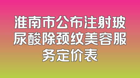 淮南市公布注射玻尿酸除颈纹美容服务定价表