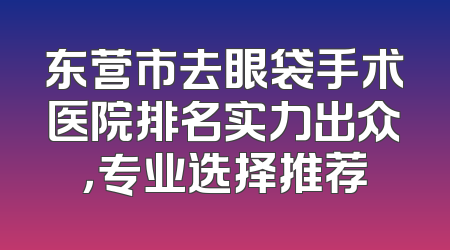 东营市去眼袋手术医院排名实力出众，专业选择推荐