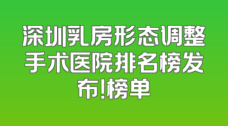 深圳乳房形态调整手术医院排名榜发布！榜单