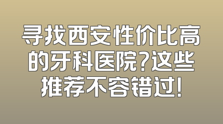 寻找西安性价比高的牙科医院？这些推荐不容错过！
