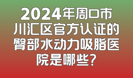 2024年周口市川汇区官方认证的臀部水动力吸脂医院是哪些？