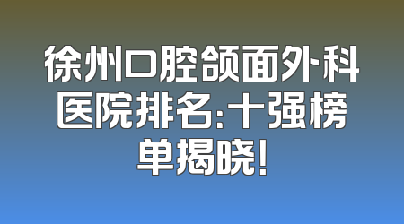 徐州口腔颌面外科医院排名：十强榜单揭晓！