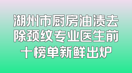 湖州市厨房油渍去除颈纹专业医生前十榜单新鲜出炉