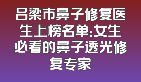 吕梁市鼻子修复医生上榜名单：女生必看的鼻子透光修复专家