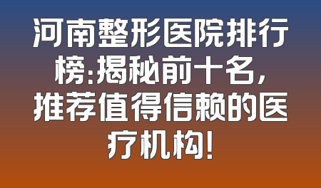 河南整形医院排行榜：揭秘前十名，推荐值得信赖的医疗机构！