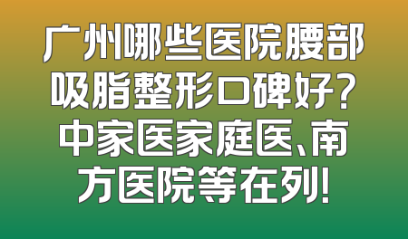 广州哪些医院腰部吸脂整形口碑好？中家医家庭医、南方医院等在列！