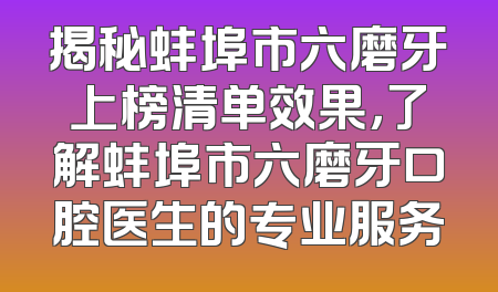 揭秘蚌埠市六磨牙上榜清单效果，了解蚌埠市六磨牙口腔医生的专业服务