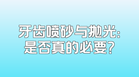牙齿喷砂与抛光：是否真的必要？