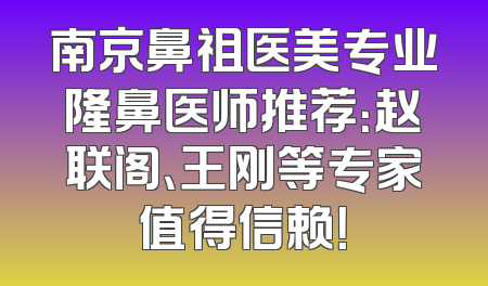 南京鼻祖医美专业隆鼻医师推荐：赵联阁、王刚等专家值得信赖！