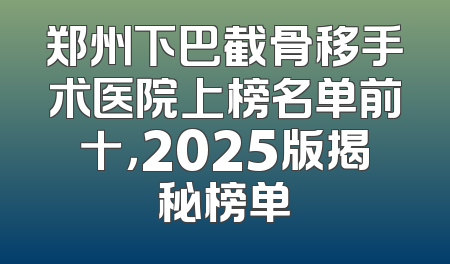 郑州下巴截骨移手术医院上榜名单前十，2025版揭秘榜单