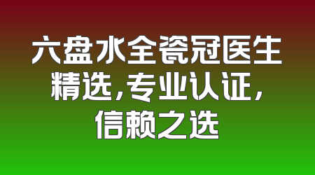 六盘水全瓷冠医生精选，专业认证，信赖之选