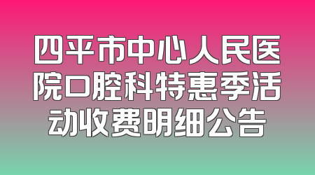 四平市中心人民医院口腔科特惠季活动收费明细公告