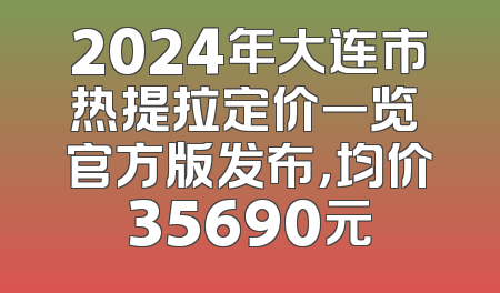 2024年大连市热提拉定价一览 官方版发布，均价35690元