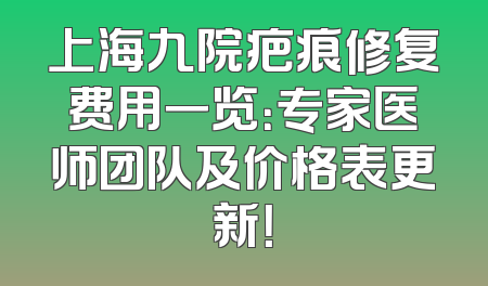 上海九院疤痕修复费用一览：专家医师团队及价格表更新！
