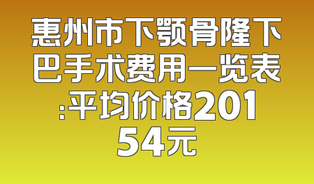 惠州市下颚骨隆下巴手术费用一览表：平均价格20154元