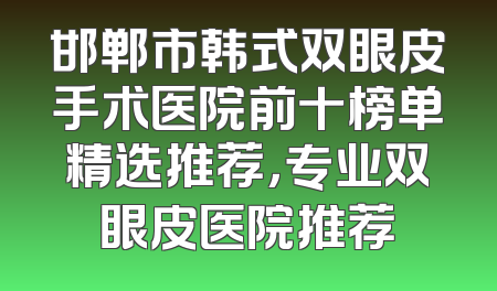 邯郸市韩式双眼皮手术医院前十榜单精选推荐，专业双眼皮医院推荐