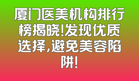 厦门医美机构排行榜揭晓！发现优质选择，避免美容陷阱！