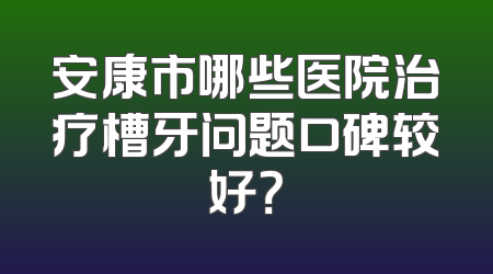 安康市哪些医院治疗槽牙问题口碑较好？