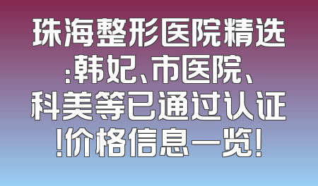 珠海整形医院精选：韩妃、市医院、科美等已通过认证！价格信息一览！