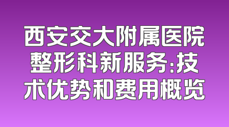 西安交大附属医院整形科新服务：技术优势和费用概览