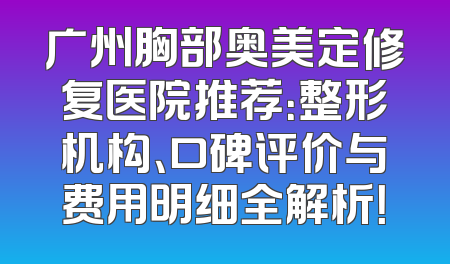 广州胸部奥美定修复医院推荐：整形机构、口碑评价与费用明细全解析！