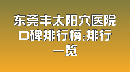 东莞丰太阳穴医院口碑排行榜：排行一览